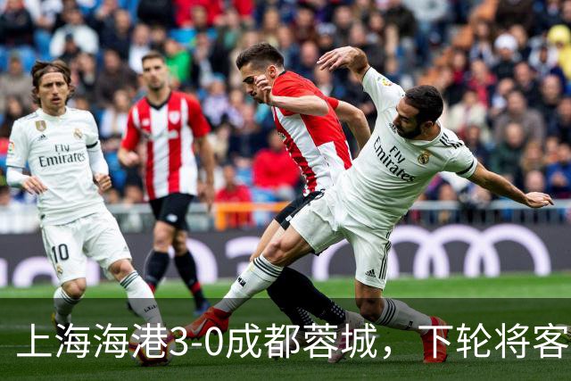 上海海港3-0成都蓉城，下轮将客场挑战天津津门虎队