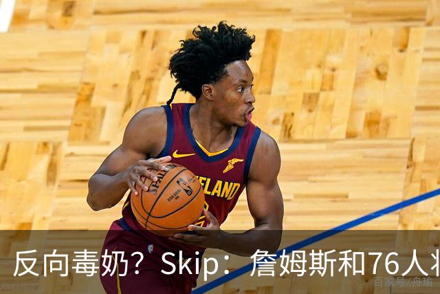反向毒奶？Skip：詹姆斯和76人将冲出东部 尼克斯有麻烦了