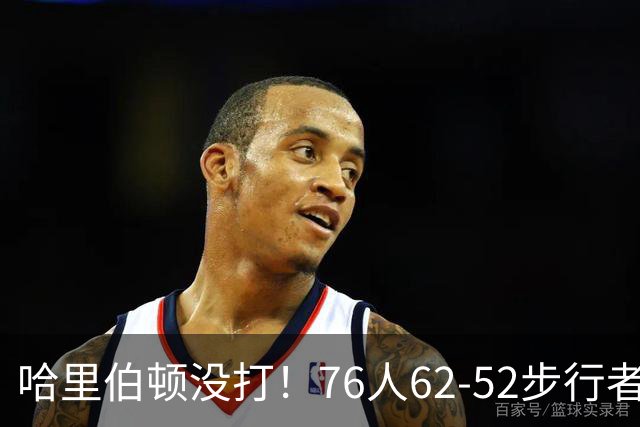 哈里伯顿没打！76人62-52步行者，看数据：他是头号功臣！