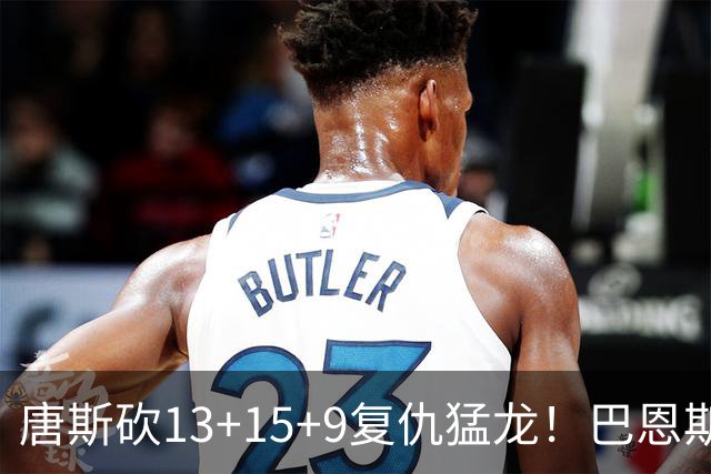 唐斯砍13+15+9复仇猛龙！巴恩斯巴雷特轰44+11尽力，难耐小卡6分