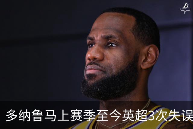 多纳鲁马上赛季至今英超3次失误致丢球，门将中第三多