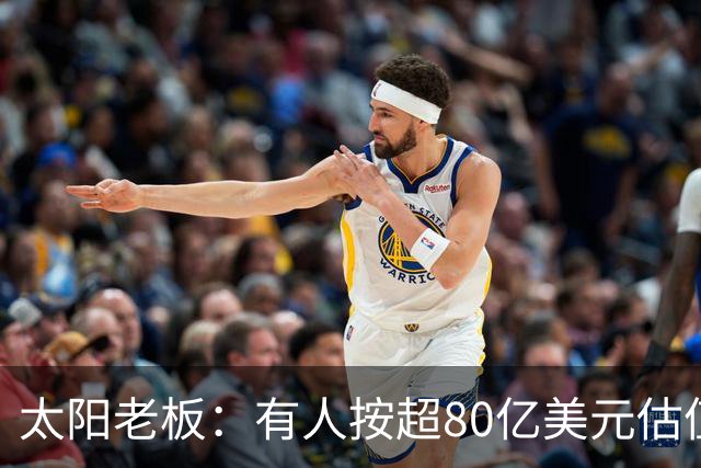 太阳老板：有人按超80亿美元估值求购少量股份 两队现值80-90亿