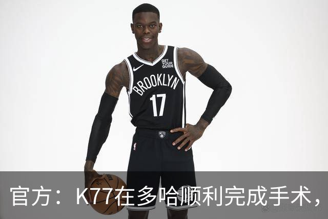 官方：K77在多哈顺利完成手术，接下来将正式进入系统性康复阶段