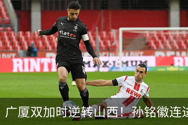 广厦双加时逆转山西！孙铭徽连进关键三分轰29+6