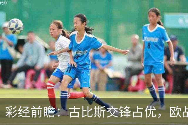 彩经前瞻：古比斯交锋占优，欧战短休让主场抢分更考验耐心