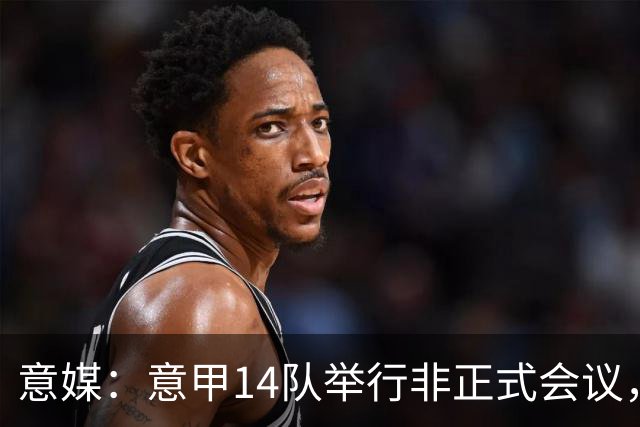 意媒：意甲14队举行非正式会议，未就足协主席候选达成一致
