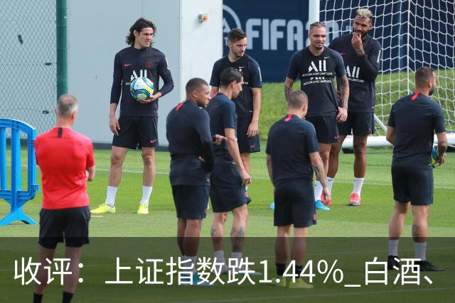 收评：上证指数跌1.44% 白酒、医药板块逆势上涨