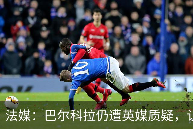 法媒：巴尔科拉仍遭英媒质疑，认为他在英超高强度下缺乏信心