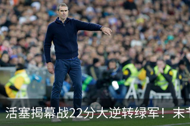 活塞揭幕战22分大逆转绿军！末节28比3一波流