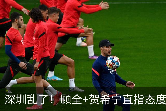 深圳乱了！顾全+贺希宁直指态度，官方发文道歉，球员都不想打了