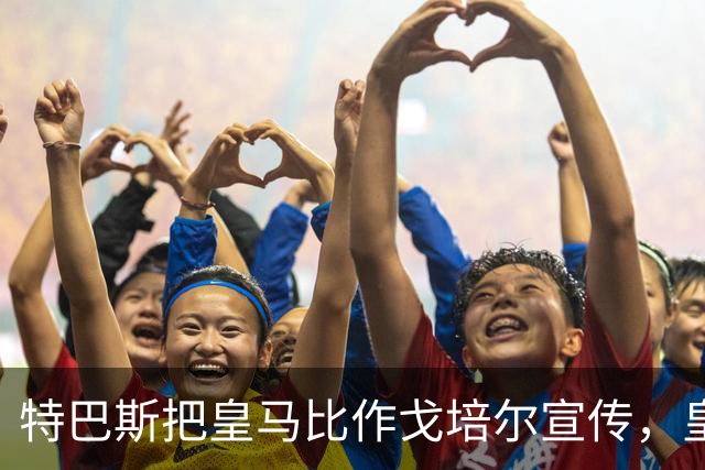 特巴斯把皇马比作戈培尔宣传，皇马五点声明要求其辞职