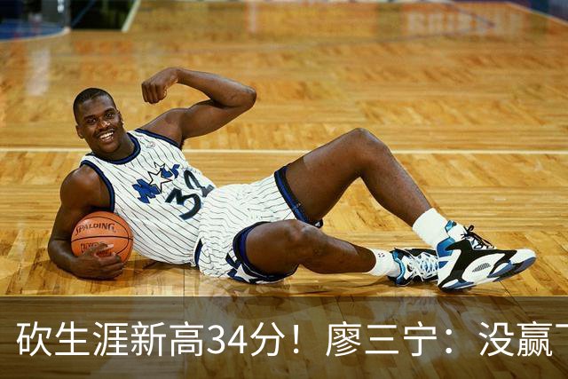 砍生涯新高34分！廖三宁：没赢下比赛 个人数据就别提了