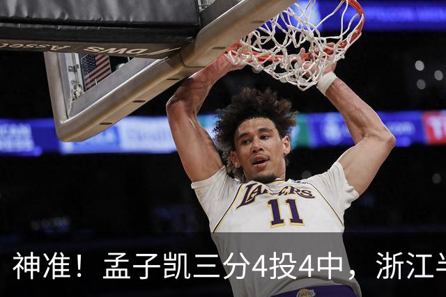 神准！孟子凯三分4投4中，浙江半场领先新疆8分