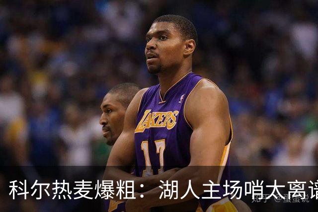 科尔热麦爆粗：湖人主场哨太离谱，换个球馆根本不会吹