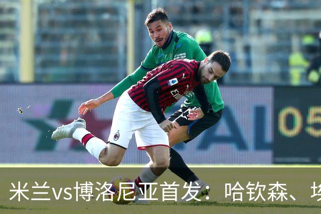 米兰vs博洛尼亚首发：哈钦森、埃斯图皮尼安先发，亚沙里出战