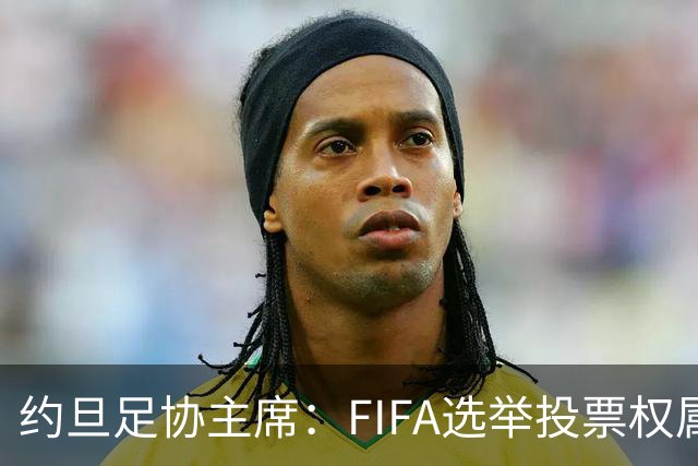 约旦足协主席：FIFA选举投票权属各协会，大洲足联主席无权置喙