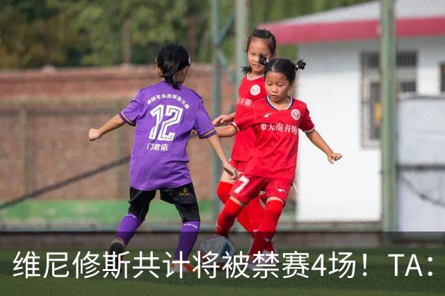 维尼修斯共计将被禁赛4场！TA：皇马将对这一处罚提出上诉