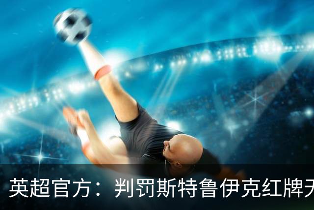 英超官方：判罚斯特鲁伊克红牌无误，VAR介入后的最终结果正确