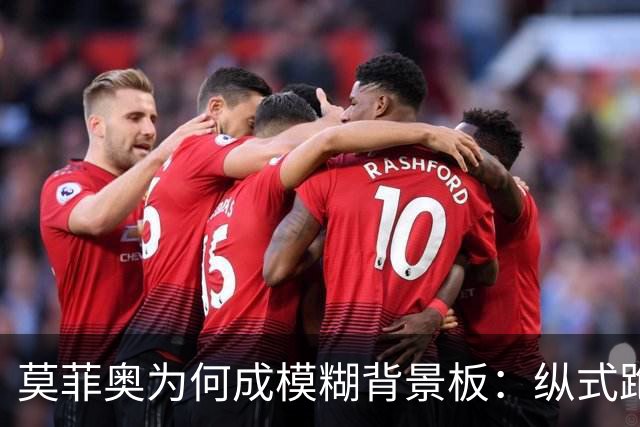 莫菲奥为何成模糊背景板：纵式跑位的艺术