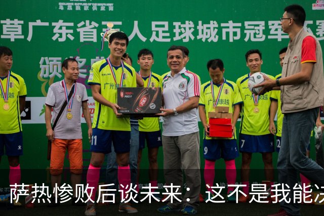 萨热惨败后谈未来：这不是我能决定的，我不知道会发生什么