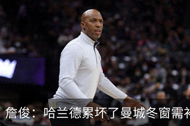詹俊：哈兰德累坏了曼城冬窗需补中锋 红军本场最佳我选穆尼奥斯
