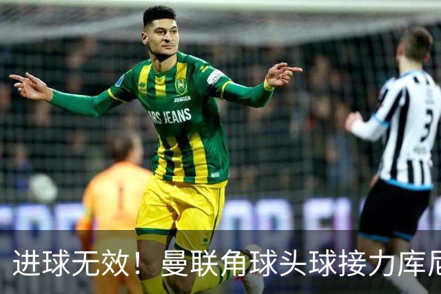 进球无效！曼联角球头球接力库尼亚破门，VAR介入吹越位无效