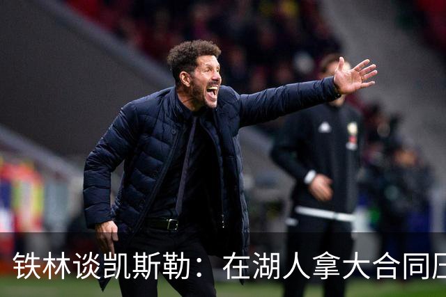 铁林谈凯斯勒：在湖人拿大合同压力巨大 一旦打不好网暴铺天盖地