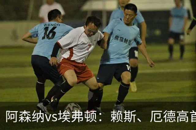 阿森纳vs埃弗顿：赖斯、厄德高首发，皮克福德、布伦南-约翰逊出战