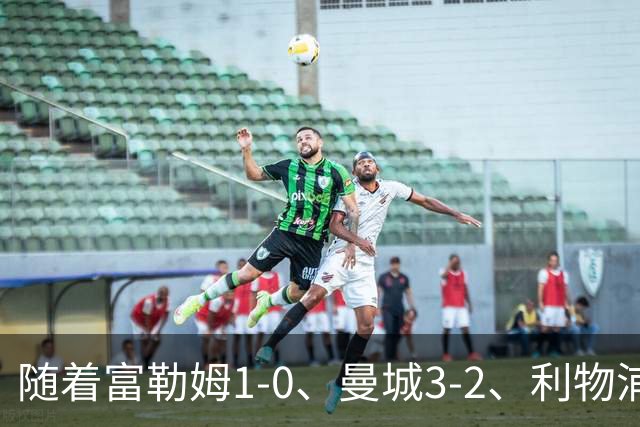 随着富勒姆1-0、曼城3-2、利物浦2-1逆转，英超最新积分榜出炉