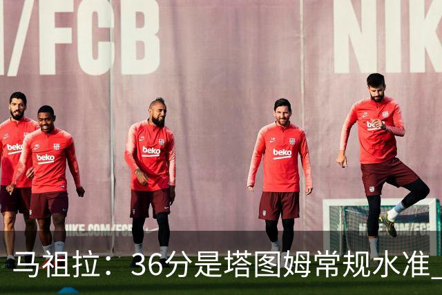 马祖拉：36分是塔图姆常规水准 他的价值更体现在防守端破坏作用