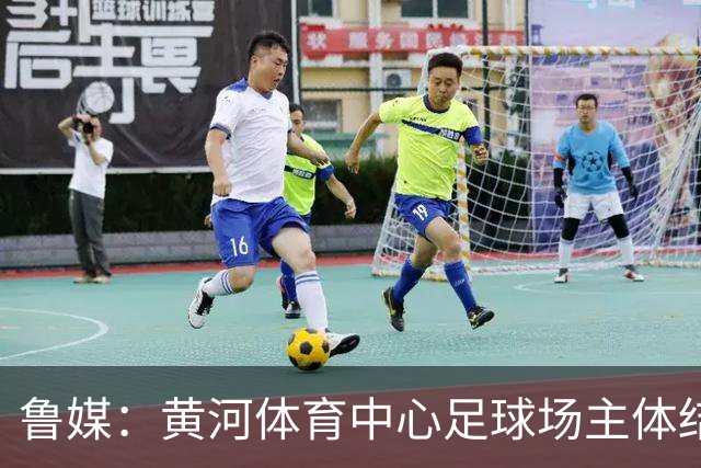 鲁媒：黄河体育中心足球场主体结构基本施工完成，可容纳6万人