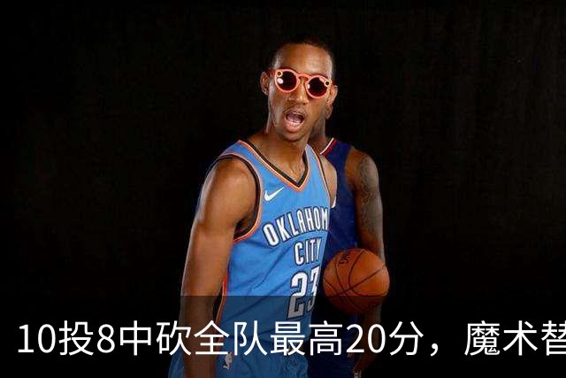 10投8中砍全队最高20分，魔术替补打成这样还是输了30分