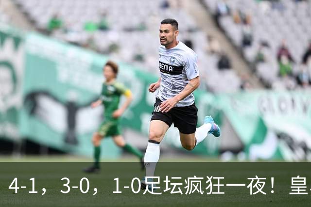4-1，3-0，1-0足坛疯狂一夜！皇马狂胜，尤文惨败，阿森纳绝杀！