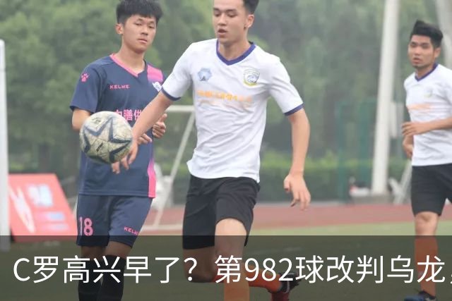 C罗高兴早了？第982球改判乌龙，siu庆祝2次0球，评分8.1降为7.1