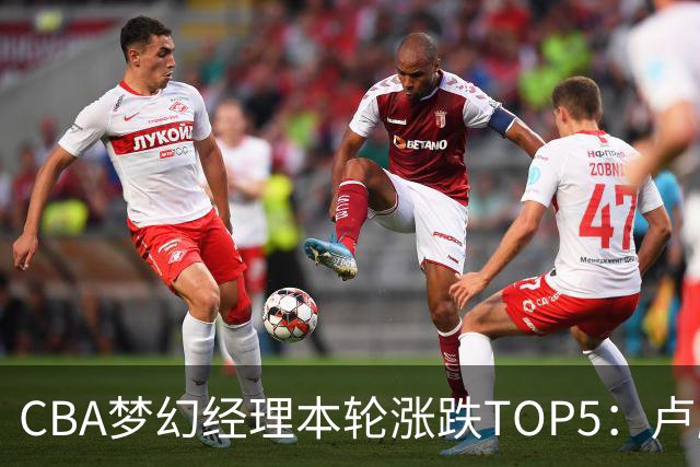 CBA梦幻经理本轮涨跌TOP5：卢鹏羽上涨38.66%领涨，张镇麟位列第三！